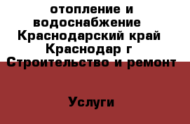 отопление и водоснабжение - Краснодарский край, Краснодар г. Строительство и ремонт » Услуги   